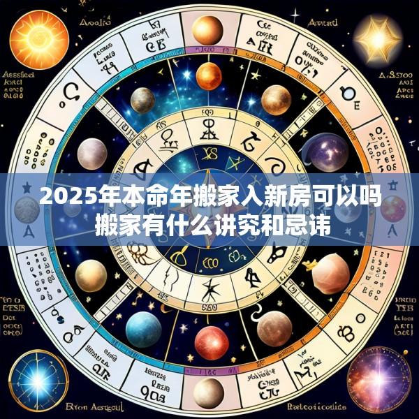 2025年本命年搬家入新房可以吗 搬家有什么讲究和忌讳