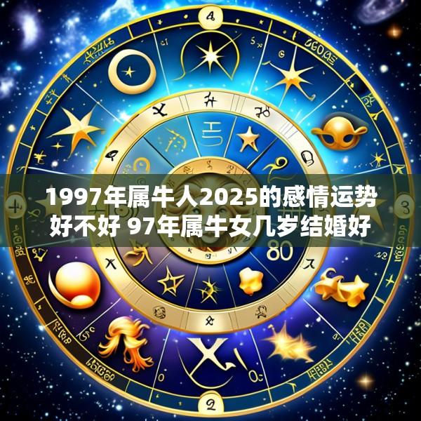1997年属牛人2025的感情运势好不好 97年属牛女几岁结婚好