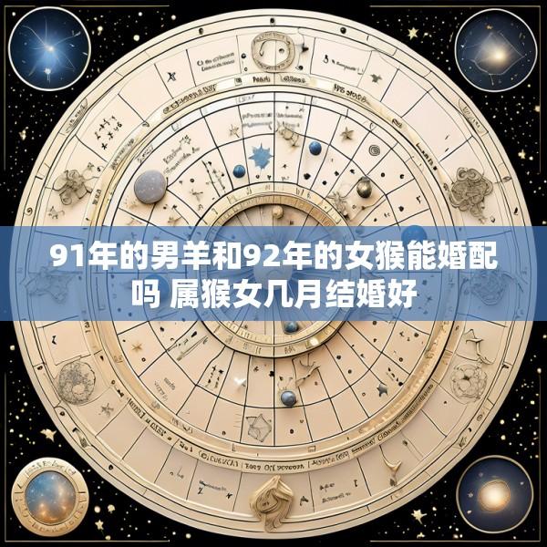 91年的男羊和92年的女猴能婚配吗 属猴女几月结婚好