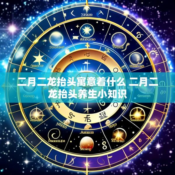 二月二龙抬头寓意着什么 二月二龙抬头养生小知识