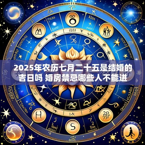 2025年农历七月二十五是结婚的吉日吗 婚房禁忌哪些人不能进
