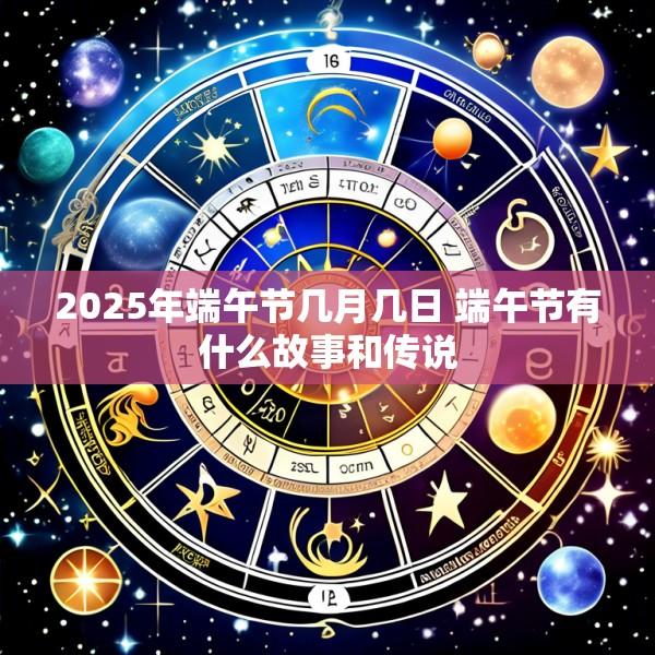 2025年端午节几月几日 端午节有什么故事和传说