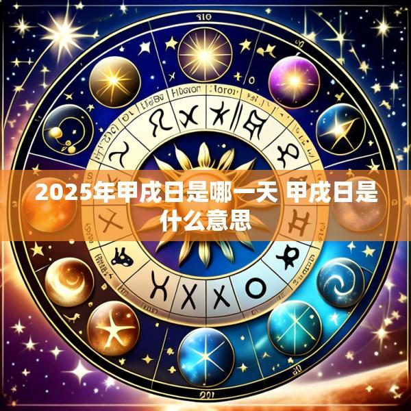 2025年甲戌日是哪一天 甲戌日是什么意思