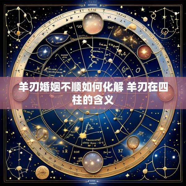 羊刃婚姻不顺如何化解 羊刃在四柱的含义