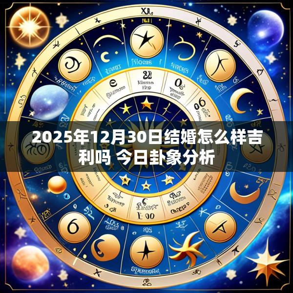 2025年12月30日结婚怎么样吉利吗 今日卦象分析