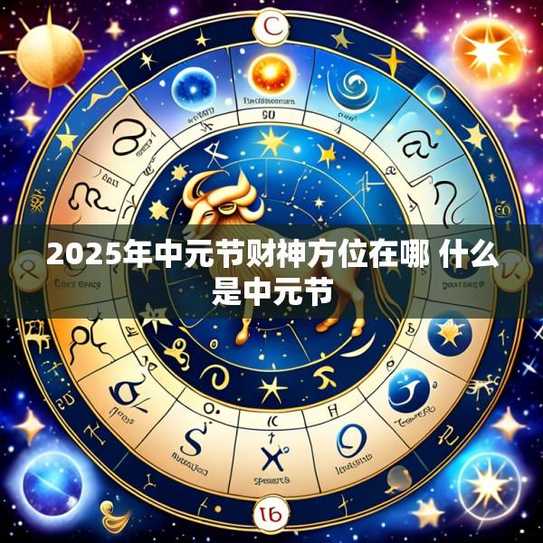 2025年中元节财神方位在哪 什么是中元节