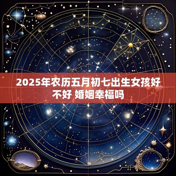 2025年农历五月初七出生女孩好不好 婚姻幸福吗