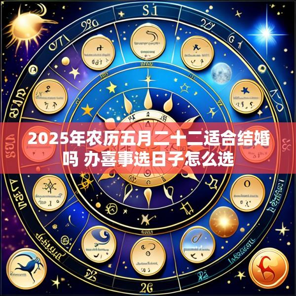 2025年农历五月二十二适合结婚吗 办喜事选日子怎么选
