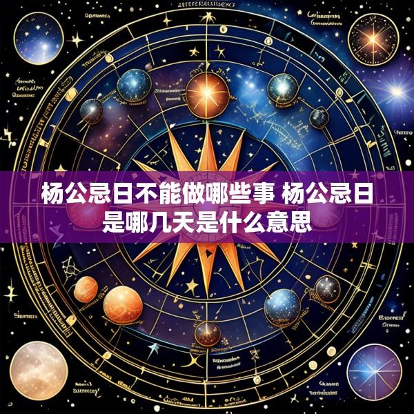 杨公忌日不能做哪些事 杨公忌日是哪几天是什么意思