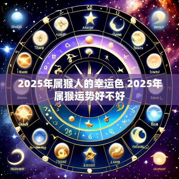 2025年属猴人的幸运色 2025年属猴运势好不好