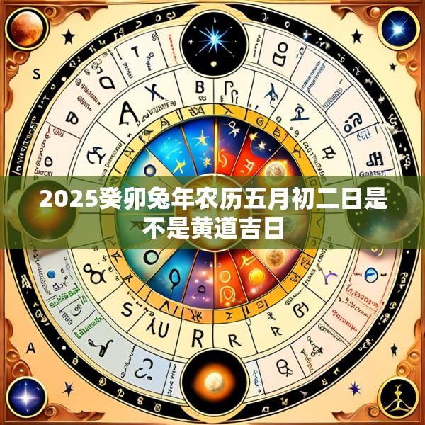 2025癸卯兔年农历五月初二日是不是黄道吉日