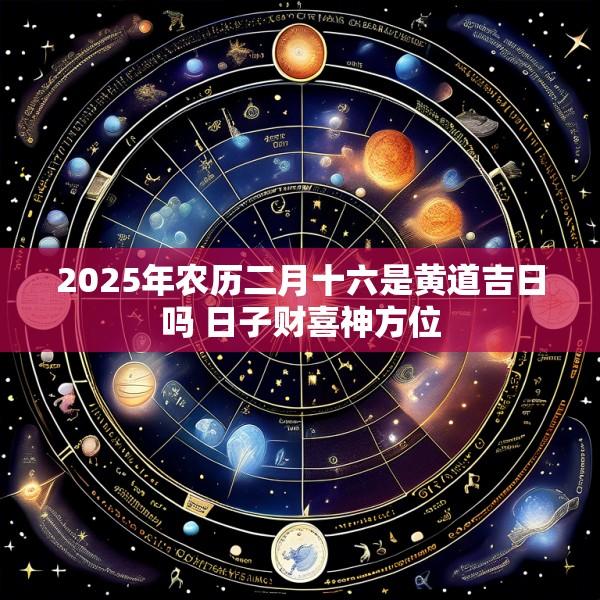 2025年农历二月十六是黄道吉日吗 日子财喜神方位