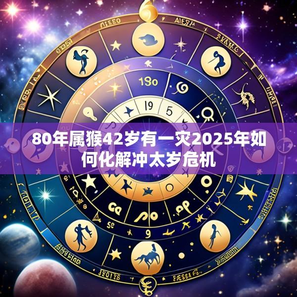 80年属猴42岁有一灾2025年如何化解冲太岁危机
