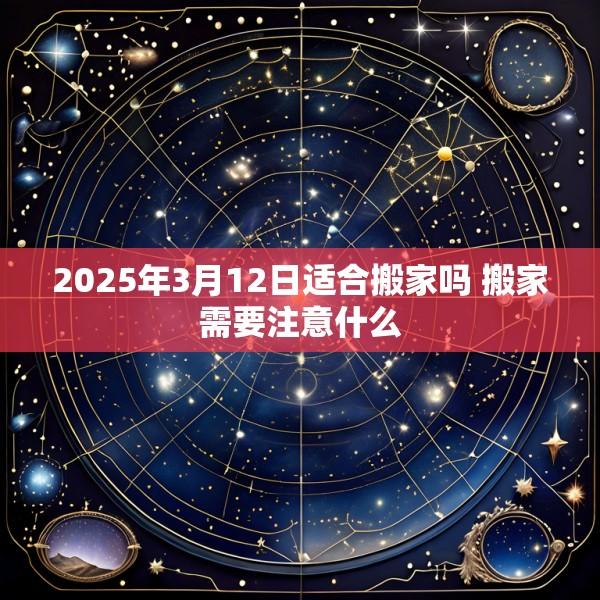 2025年3月12日适合搬家吗 搬家需要注意什么