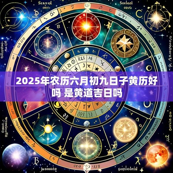 2025年农历六月初九日子黄历好吗 是黄道吉日吗