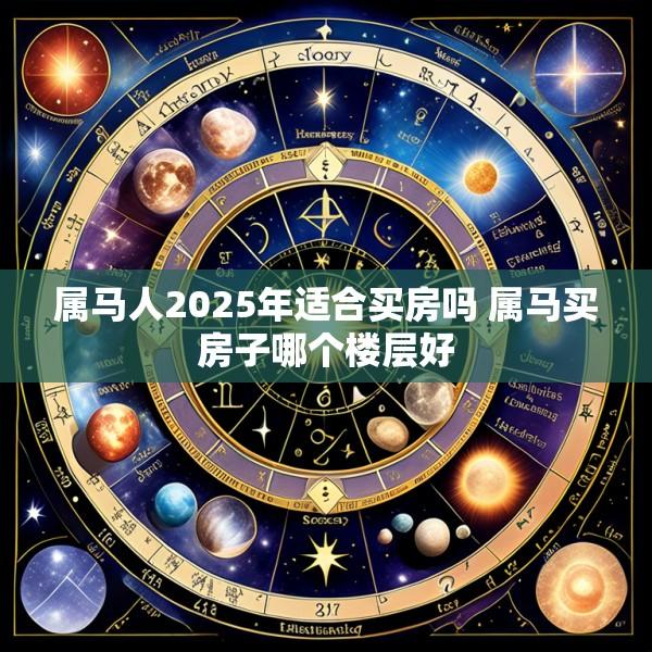 属马人2025年适合买房吗 属马买房子哪个楼层好