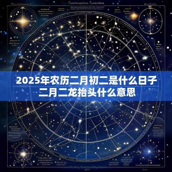 2025年农历二月初二是什么日子 二月二龙抬头什么意思