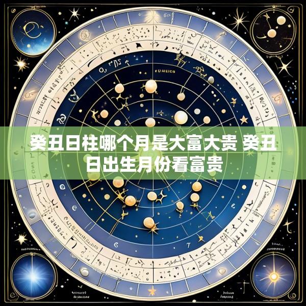 癸丑日柱哪个月是大富大贵 癸丑日出生月份看富贵