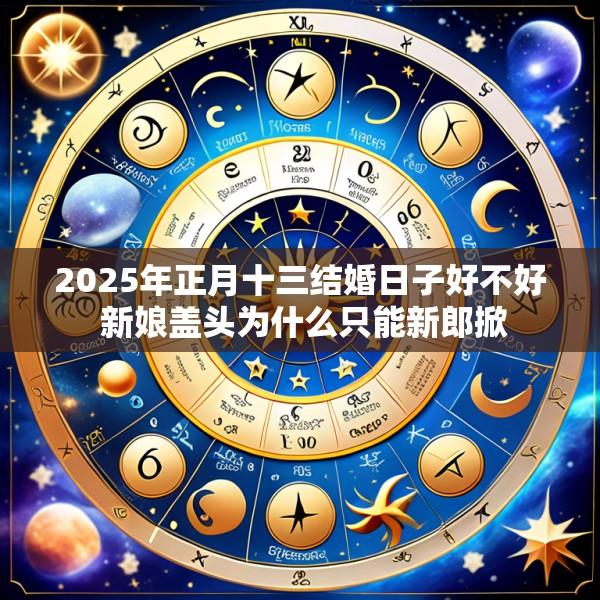 2025年正月十三结婚日子好不好 新娘盖头为什么只能新郎掀