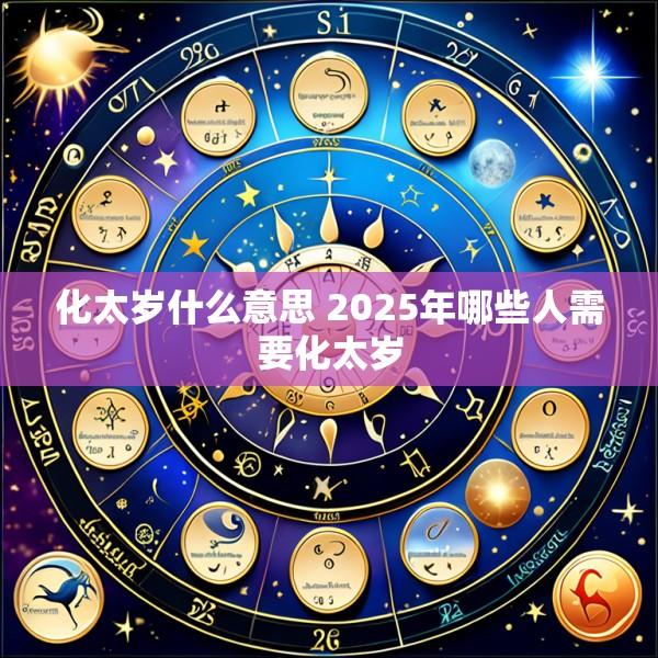 化太岁什么意思 2025年哪些人需要化太岁
