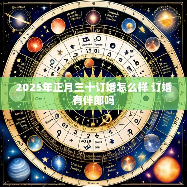 2025年正月三十订婚怎么样 订婚有伴郎吗