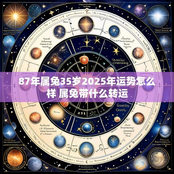 87年属兔35岁2025年运势怎么样 属兔带什么转运
