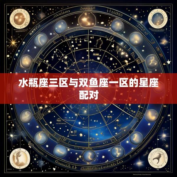 水瓶座三区与双鱼座一区的星座配对