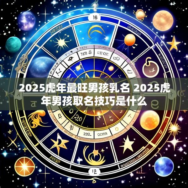 2025虎年最旺男孩乳名 2025虎年男孩取名技巧是什么