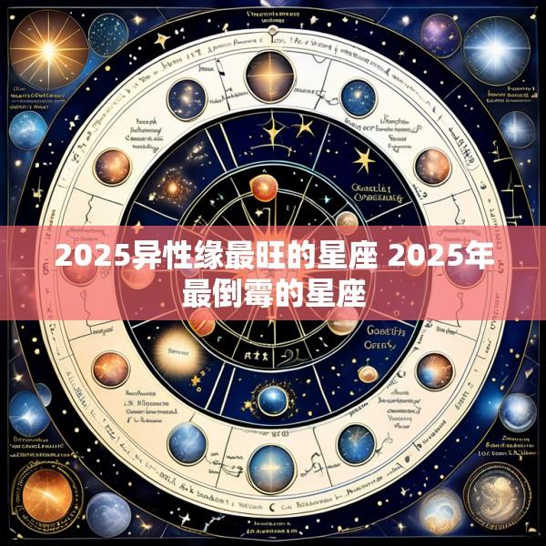 2025异性缘最旺的星座 2025年最倒霉的星座