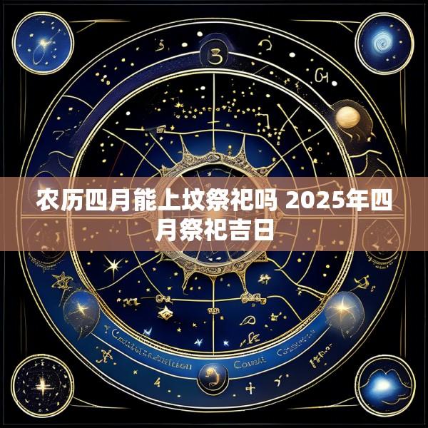 农历四月能上坟祭祀吗 2025年四月祭祀吉日