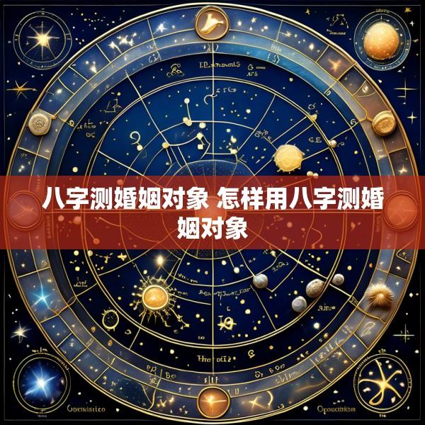 八字测婚姻对象 怎样用八字测婚姻对象