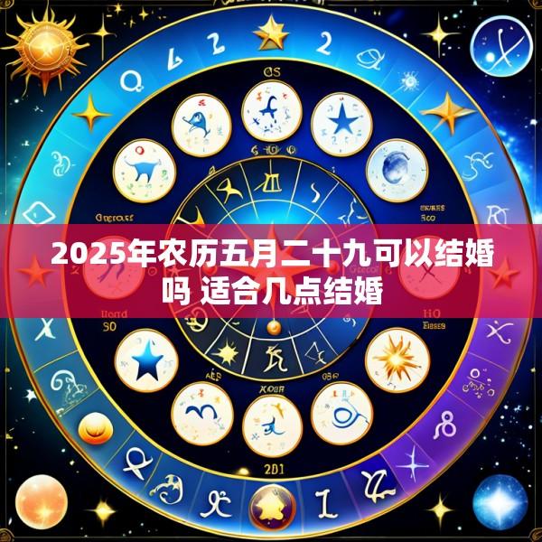2025年农历五月二十九可以结婚吗 适合几点结婚