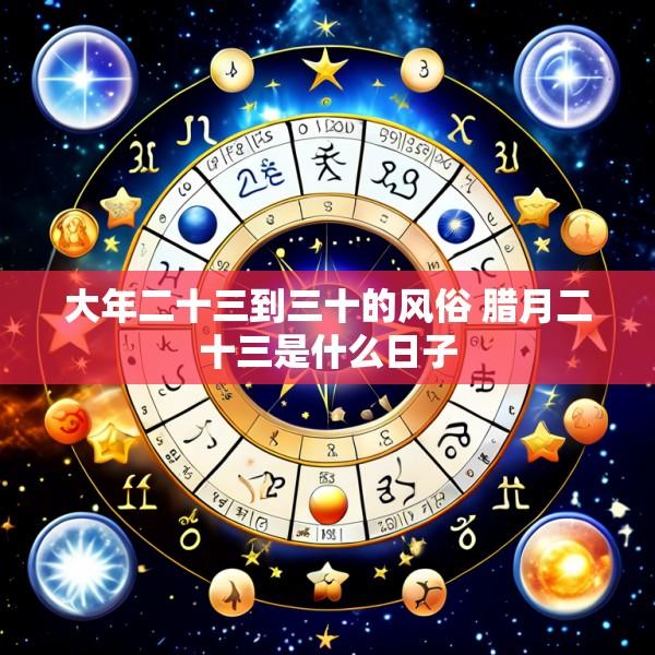 大年二十三到三十的风俗 腊月二十三是什么日子