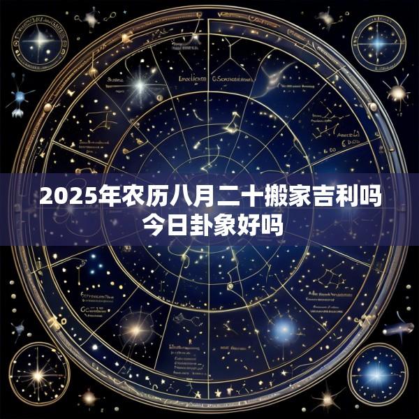 2025年农历八月二十搬家吉利吗 今日卦象好吗