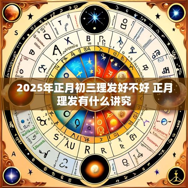 2025年正月初三理发好不好 正月理发有什么讲究