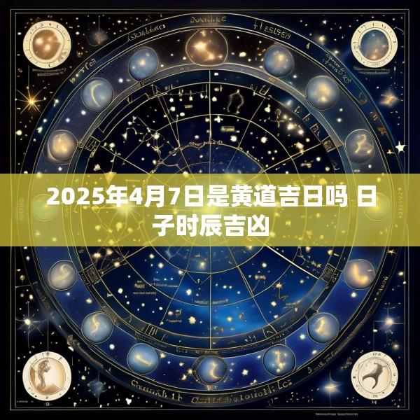 2025年4月7日是黄道吉日吗 日子时辰吉凶