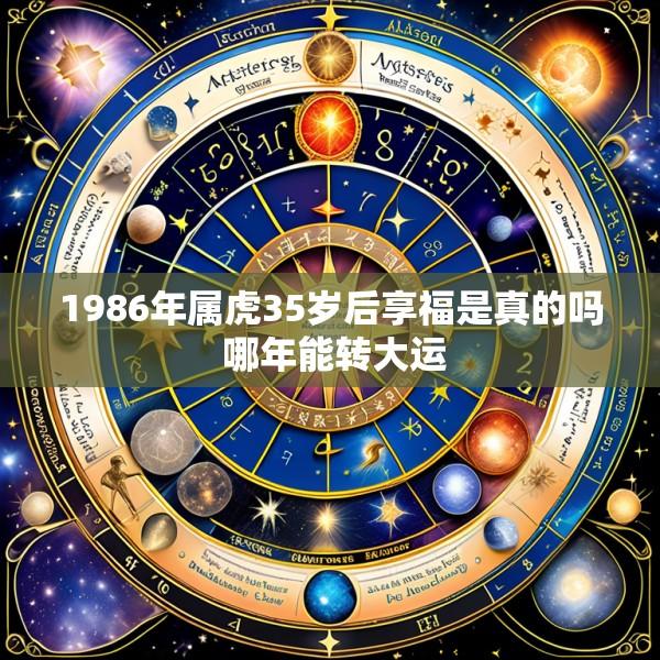 1986年属虎35岁后享福是真的吗 哪年能转大运