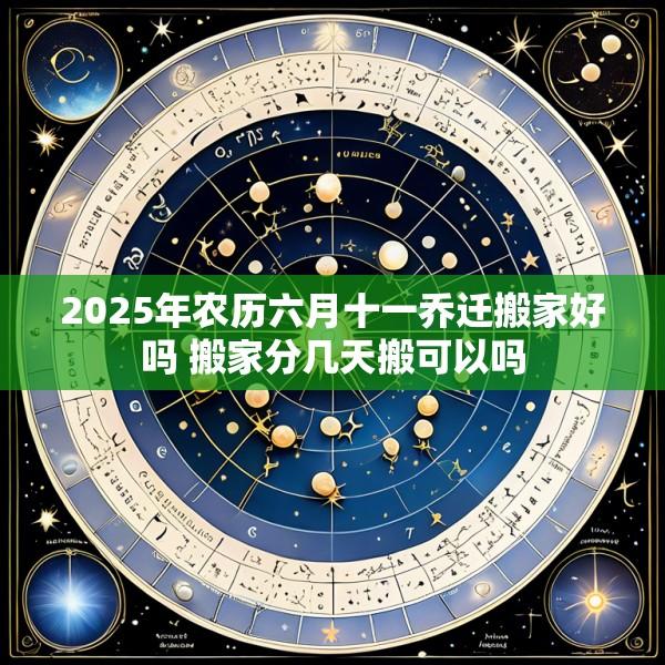 2025年农历六月十一乔迁搬家好吗 搬家分几天搬可以吗