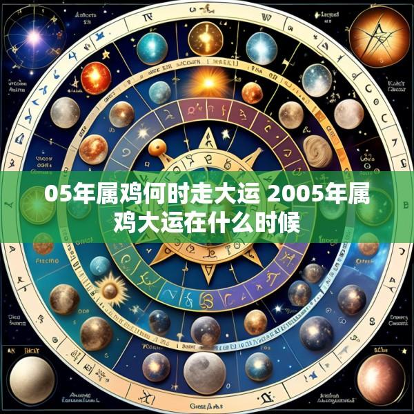 05年属鸡何时走大运 2005年属鸡大运在什么时候