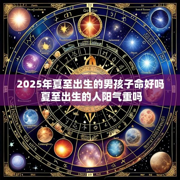2025年夏至出生的男孩子命好吗 夏至出生的人阳气重吗