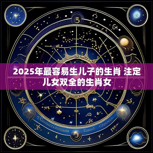 2025年最容易生儿子的生肖 注定儿女双全的生肖女