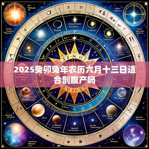 2025癸卯兔年农历六月十三日适合剖腹产吗