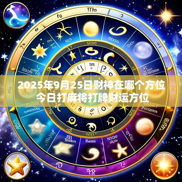 2025年9月25日财神在哪个方位 今日打麻将打牌财运方位
