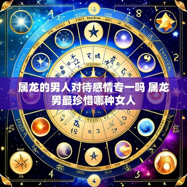 属龙的男人对待感情专一吗 属龙男最珍惜哪种女人