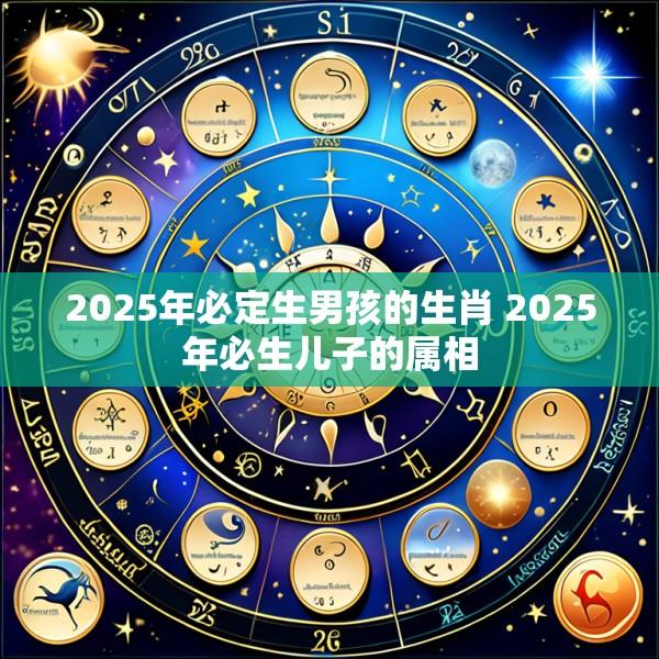 2025年必定生男孩的生肖 2025年必生儿子的属相
