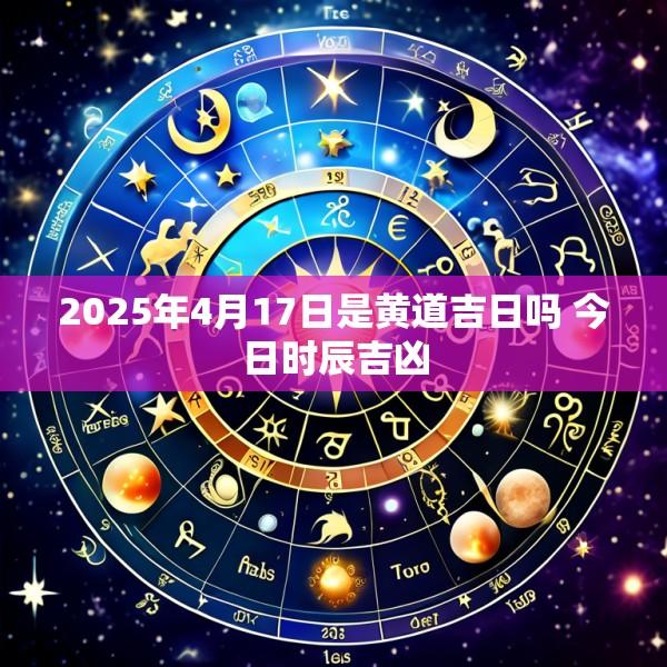 2025年4月17日是黄道吉日吗 今日时辰吉凶