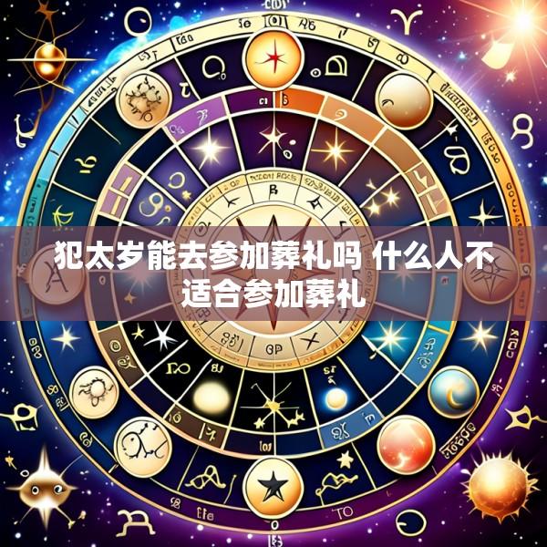 犯太岁能去参加葬礼吗 什么人不适合参加葬礼