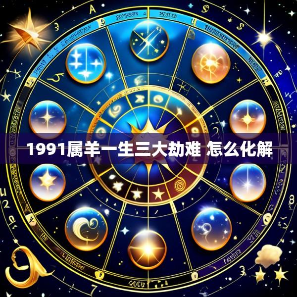 1991属羊一生三大劫难 怎么化解