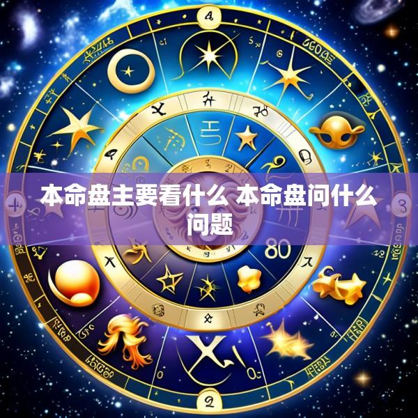 本命盘主要看什么 本命盘问什么问题