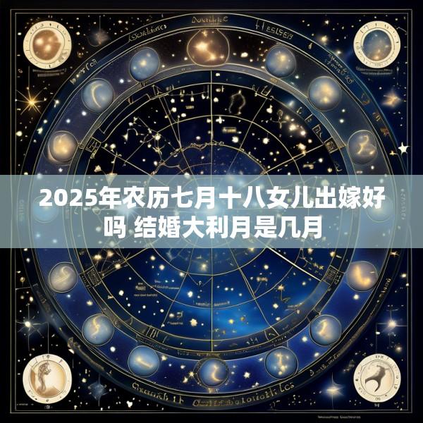 2025年农历七月十八女儿出嫁好吗 结婚大利月是几月
